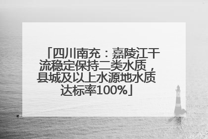 四川南充：嘉陵江干流稳定保持二类水质，县城及以上水源地水质达标率100%