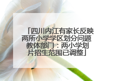 四川内江有家长反映两所小学学区划分问题 教体部门：两小学划片招生范围已调整