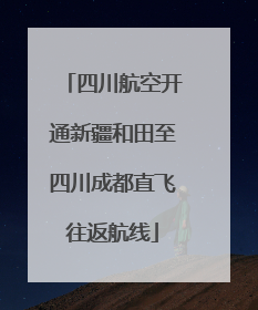 四川航空开通新疆和田至四川成都直飞往返航线