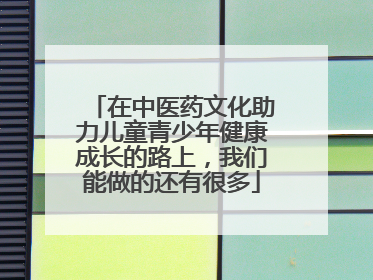 在中医药文化助力儿童青少年健康成长的路上，我们能做的还有很多