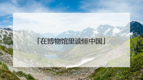 在博物馆里读懂中国