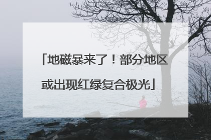 地磁暴来了！部分地区或出现红绿复合极光