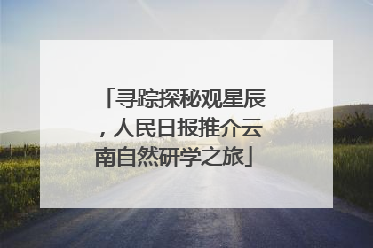 寻踪探秘观星辰，人民日报推介云南自然研学之旅