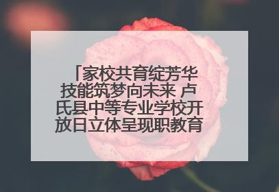 家校共育绽芳华 技能筑梦向未来 卢氏县中等专业学校开放日立体呈现职教育人新图景