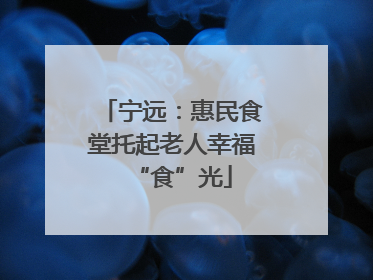 宁远：惠民食堂托起老人幸福“食”光
