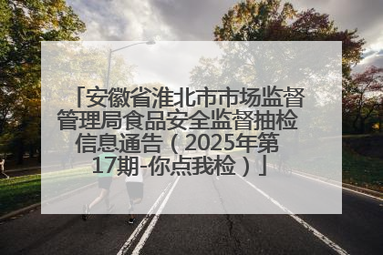 安徽省淮北市市场监督管理局食品安全监督抽检信息通告（2025年第17期-你点我检）