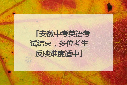 安徽中考英语考试结束，多位考生反映难度适中