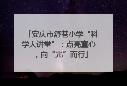 安庆市舒巷小学“科学大讲堂”：点亮童心，向“光”而行