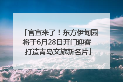 官宣来了！东方伊甸园将于6月28日开门迎客 打造青岛文旅新名片