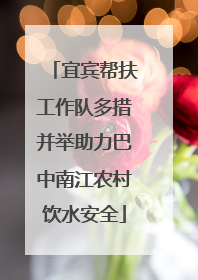 宜宾帮扶工作队多措并举助力巴中南江农村饮水安全