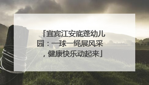 宜宾江安底蓬幼儿园：一球一绳展风采，健康快乐动起来