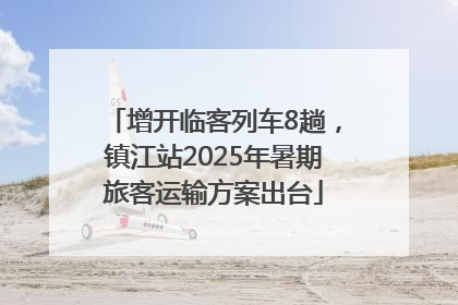 增开临客列车8趟，镇江站2025年暑期旅客运输方案出台