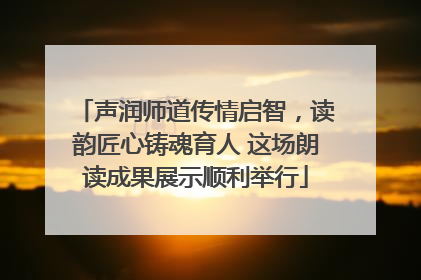 声润师道传情启智，读韵匠心铸魂育人 这场朗读成果展示顺利举行