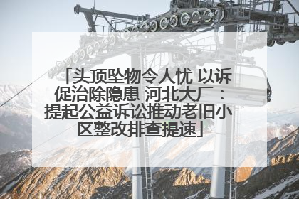 头顶坠物令人忧 以诉促治除隐患 河北大厂：提起公益诉讼推动老旧小区整改排查提速
