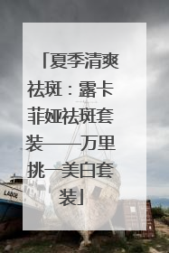 夏季清爽祛斑：露卡菲娅祛斑套装——万里挑一美白套装