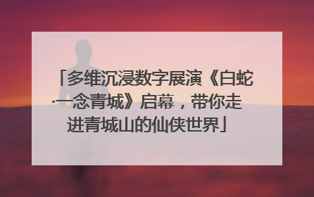 多维沉浸数字展演《白蛇·一念青城》启幕，带你走进青城山的仙侠世界