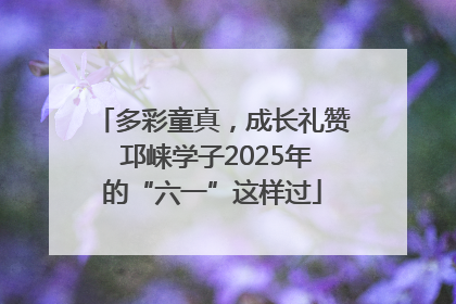 多彩童真，成长礼赞 邛崃学子2025年的“六一”这样过