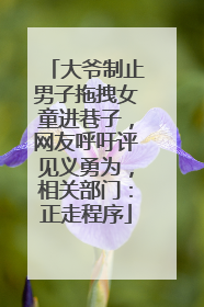 大爷制止男子拖拽女童进巷子，网友呼吁评见义勇为，相关部门：正走程序