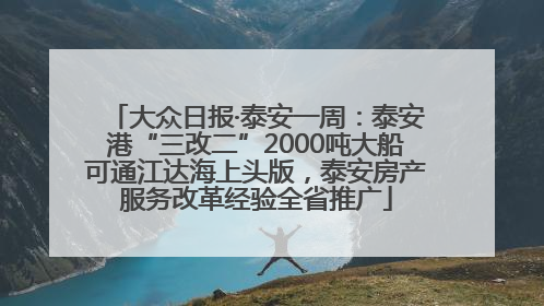 大众日报·泰安一周：泰安港“三改二”2000吨大船可通江达海上头版，泰安房产服务改革经验全省推广
