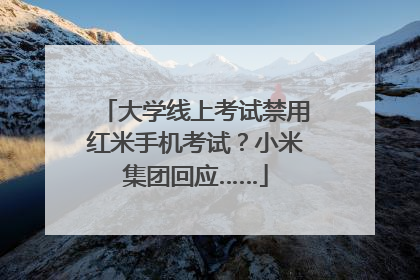 大学线上考试禁用红米手机考试？小米集团回应……