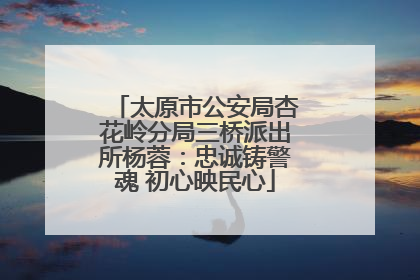 太原市公安局杏花岭分局三桥派出所杨蓉：忠诚铸警魂 初心映民心