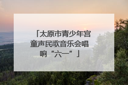 太原市青少年宫童声民歌音乐会唱响“六一”