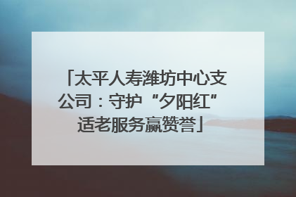 太平人寿潍坊中心支公司：守护“夕阳红” 适老服务赢赞誉