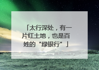 太行深处，有一片红土地，也是百姓的“绿银行”
