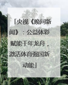 央视《晚间新闻》：公益体彩赋能千年龙舟，激活体育强国新动能