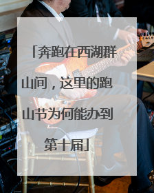 奔跑在西湖群山间，这里的跑山节为何能办到第十届
