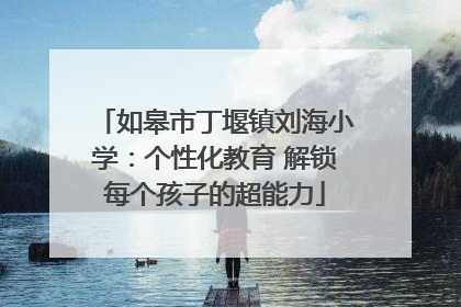 如皋市丁堰镇刘海小学：个性化教育 解锁每个孩子的超能力