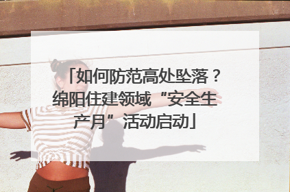 如何防范高处坠落？绵阳住建领域“安全生产月”活动启动