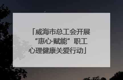 威海市总工会开展“惠心·赋能”职工心理健康关爱行动