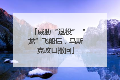 威胁“退役”“龙”飞船后，马斯克改口撤回