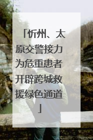 忻州、太原交警接力为危重患者开辟跨城救援绿色通道