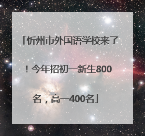 忻州市外国语学校来了！今年招初一新生800名，高一400名