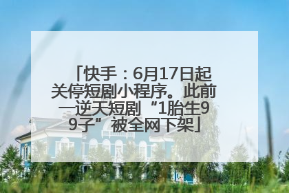 快手：6月17日起关停短剧小程序。此前一逆天短剧“1胎生99子”被全网下架