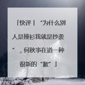 快评丨“为什么别人是撞衫我就是抄袭”，何秋亊在道一种很新的“歉”