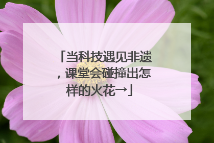 当科技遇见非遗，课堂会碰撞出怎样的火花→