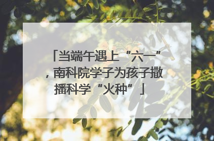 当端午遇上“六一”，南科院学子为孩子撒播科学“火种”