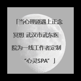 当心理剧遇上正念冥想 武汉市武东医院为一线工作者定制“心灵SPA”
