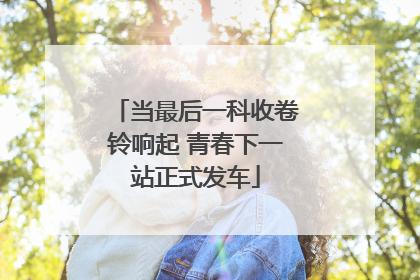 当最后一科收卷铃响起 青春下一站正式发车