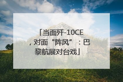 当面歼-10CE，对面“阵风”：巴黎航展对台戏