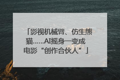 影视机械臂、仿生熊猫……AI摇身一变成电影“创作合伙人”