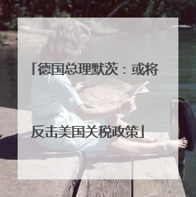 德国总理默茨：或将反击美国关税政策