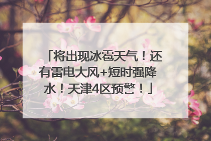 将出现冰雹天气！还有雷电大风+短时强降水！天津4区预警！