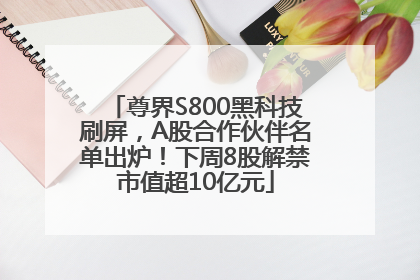 尊界S800黑科技刷屏，A股合作伙伴名单出炉！下周8股解禁市值超10亿元