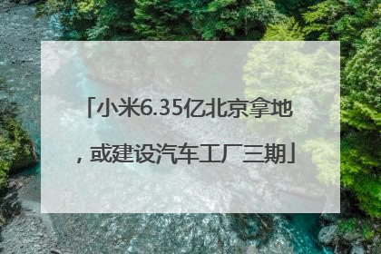 小米6.35亿北京拿地，或建设汽车工厂三期