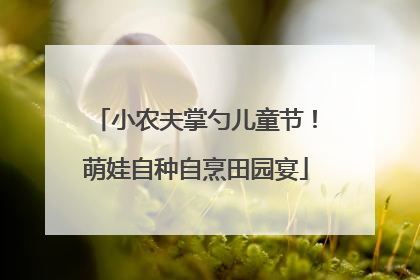 小农夫掌勺儿童节！萌娃自种自烹田园宴