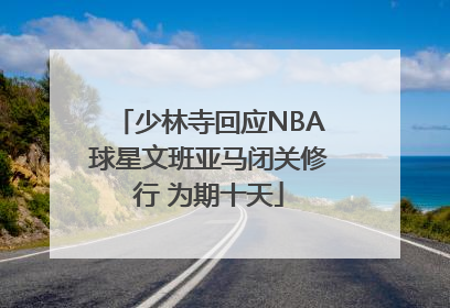 少林寺回应NBA球星文班亚马闭关修行 为期十天